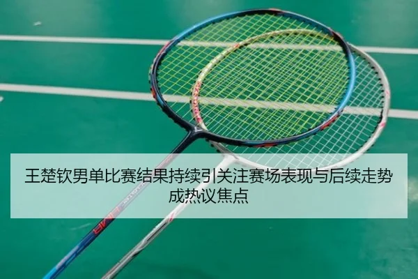 王楚钦男单比赛结果持续引关注赛场表现与后续走势成热议焦点（bet365）